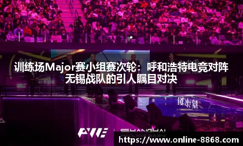 训练场Major赛小组赛次轮：呼和浩特电竞对阵无锡战队的引人瞩目对决