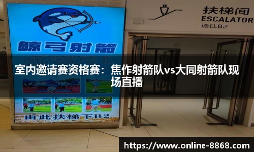 室内邀请赛资格赛：焦作射箭队vs大同射箭队现场直播