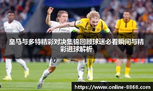 皇马与多特精彩对决集锦回顾球迷必看瞬间与精彩进球解析