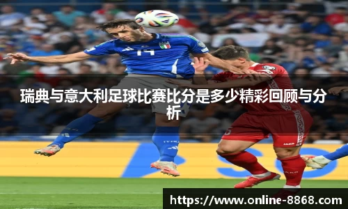 瑞典与意大利足球比赛比分是多少精彩回顾与分析